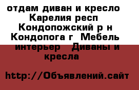 отдам диван и кресло - Карелия респ., Кондопожский р-н, Кондопога г. Мебель, интерьер » Диваны и кресла   